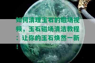 如何清理玉石的磁场视频，玉石磁场清洁教程：让你的玉石焕然一新！