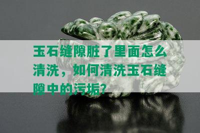 玉石缝隙脏了里面怎么清洗，如何清洗玉石缝隙中的污垢？