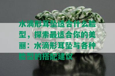 水滴形耳坠适合什么脸型，探索最适合你的美丽：水滴形耳坠与各种脸型的搭配建议