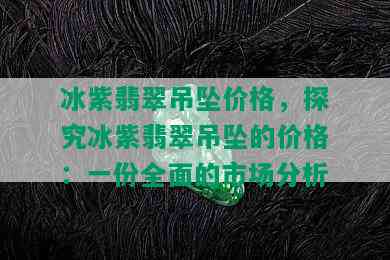 冰紫翡翠吊坠价格，探究冰紫翡翠吊坠的价格：一份全面的市场分析