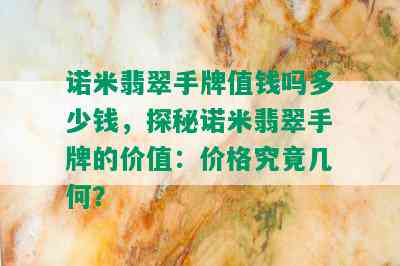 诺米翡翠手牌值钱吗多少钱，探秘诺米翡翠手牌的价值：价格究竟几何？