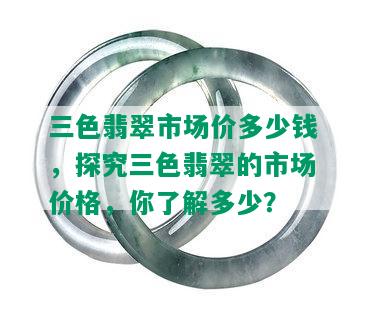 三色翡翠市场价多少钱，探究三色翡翠的市场价格，你了解多少？