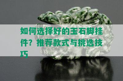 如何选择好的玉石脚挂件？推荐款式与挑选技巧