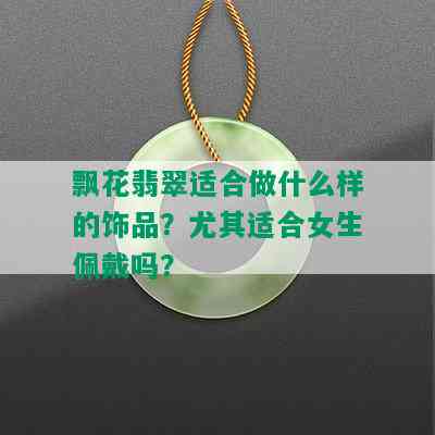 飘花翡翠适合做什么样的饰品？尤其适合女生佩戴吗？