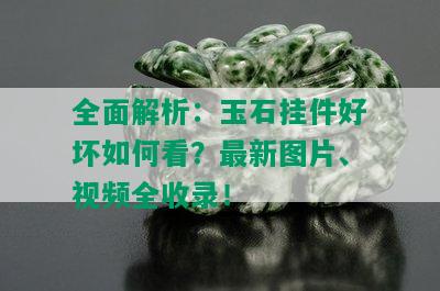 全面解析：玉石挂件好坏如何看？最新图片、视频全收录！