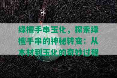 绿檀手串玉化，探索绿檀手串的神秘转变：从木材到玉化的奇妙过程