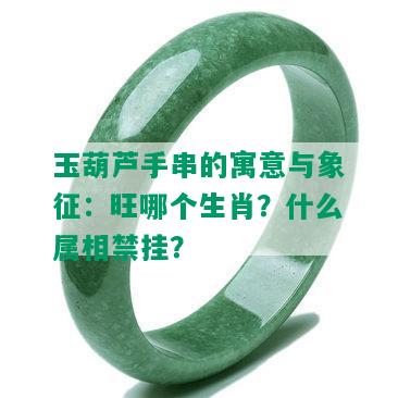 玉葫芦手串的寓意与象征：旺哪个生肖？什么属相禁挂？