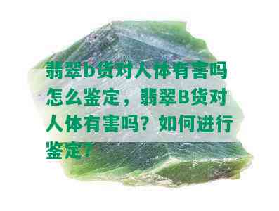 翡翠b货对人体有害吗怎么鉴定，翡翠B货对人体有害吗？如何进行鉴定？