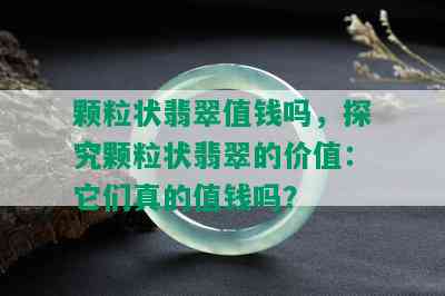 颗粒状翡翠值钱吗，探究颗粒状翡翠的价值：它们真的值钱吗？