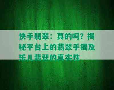 快手翡翠：真的吗？揭秘平台上的翡翠手镯及乐儿翡翠的真实性