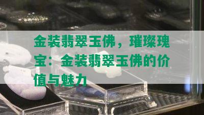 金装翡翠玉佛，璀璨瑰宝：金装翡翠玉佛的价值与魅力