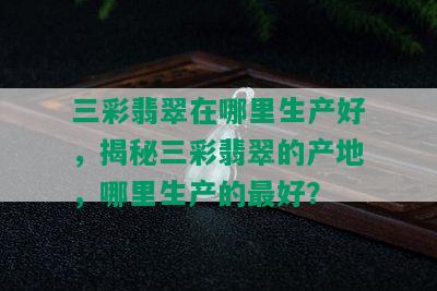 三彩翡翠在哪里生产好，揭秘三彩翡翠的产地，哪里生产的更好？