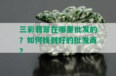 三彩翡翠在哪里批发的？如何找到好的批发商？