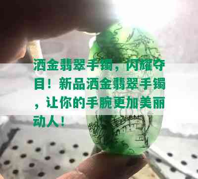 洒金翡翠手镯，闪耀夺目！新品洒金翡翠手镯，让你的手腕更加美丽动人！