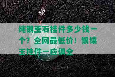 纯银玉石挂件多少钱一个？全网更低价！银镶玉挂件一应俱全