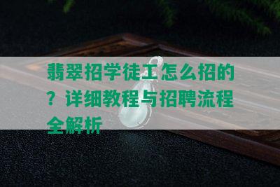 翡翠招学徒工怎么招的？详细教程与招聘流程全解析