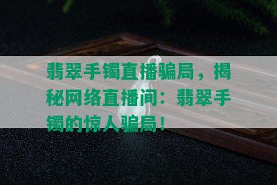 翡翠手镯直播骗局，揭秘网络直播间：翡翠手镯的惊人骗局！