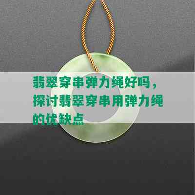 翡翠穿串弹力绳好吗，探讨翡翠穿串用弹力绳的优缺点