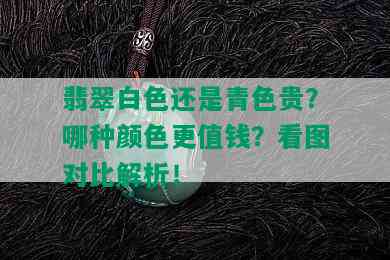 翡翠白色还是青色贵？哪种颜色更值钱？看图对比解析！