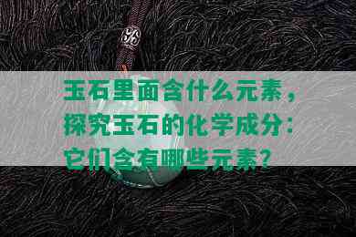 玉石里面含什么元素，探究玉石的化学成分：它们含有哪些元素？