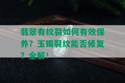 翡翠有纹裂如何有效保养？玉镯裂纹能否修复？全解！