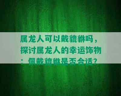 属龙人可以戴貔貅吗，探讨属龙人的幸运饰物：佩戴貔貅是否合适？