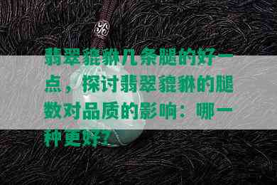 翡翠貔貅几条腿的好一点，探讨翡翠貔貅的腿数对品质的影响：哪一种更好？