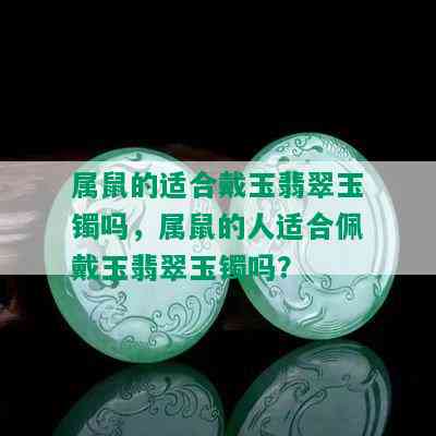 属鼠的适合戴玉翡翠玉镯吗，属鼠的人适合佩戴玉翡翠玉镯吗？