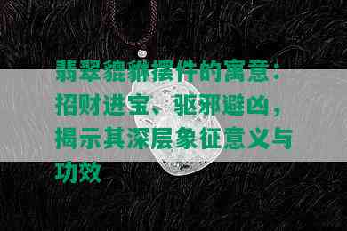 翡翠貔貅摆件的寓意：招财进宝、驱邪避凶，揭示其深层象征意义与功效