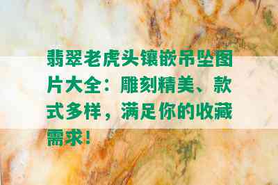 翡翠老虎头镶嵌吊坠图片大全：雕刻精美、款式多样，满足你的收藏需求！