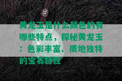 黄龙玉是什么颜色的有哪些特点，探秘黄龙玉：色彩丰富、质地独特的宝石特性