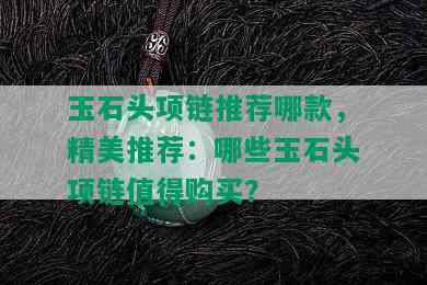 玉石头项链推荐哪款，精美推荐：哪些玉石头项链值得购买？