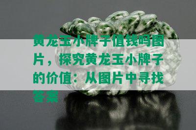 黄龙玉小牌子值钱吗图片，探究黄龙玉小牌子的价值：从图片中寻找答案