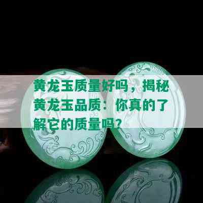 黄龙玉质量好吗，揭秘黄龙玉品质：你真的了解它的质量吗？