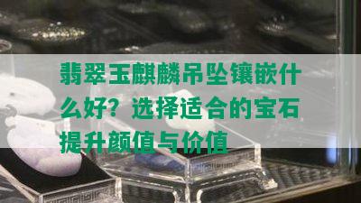 翡翠玉麒麟吊坠镶嵌什么好？选择适合的宝石提升颜值与价值