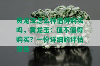 黄龙玉怎么样值得购买吗，黄龙玉：值不值得购买？一份详细的评估报告