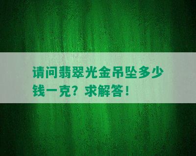 请问翡翠光金吊坠多少钱一克？求解答！