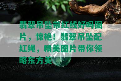 翡翠吊坠带红线好吗图片，惊艳！翡翠吊坠配红绳，精美图片带你领略东方美