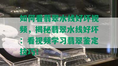 如何看翡翠水线好坏视频，揭秘翡翠水线好坏：看视频学习翡翠鉴定技巧！