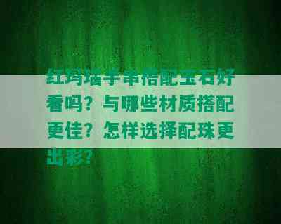 红玛瑙手串搭配玉石好看吗？与哪些材质搭配更佳？怎样选择配珠更出彩？