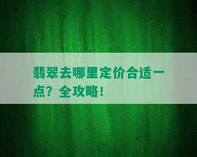 翡翠去哪里定价合适一点？全攻略！