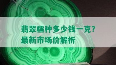 翡翠糯种多少钱一克？最新市场价解析