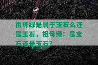 祖母绿是属于玉石么还是玉石，祖母绿：是宝石还是玉石？