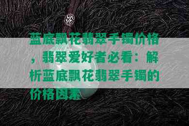 蓝底飘花翡翠手镯价格，翡翠爱好者必看：解析蓝底飘花翡翠手镯的价格因素