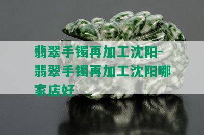 翡翠手镯再加工沈阳-翡翠手镯再加工沈阳哪家店好