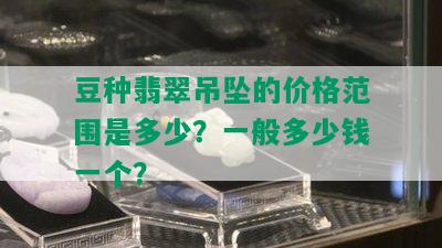 豆种翡翠吊坠的价格范围是多少？一般多少钱一个？