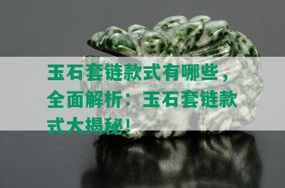 玉石套链款式有哪些，全面解析：玉石套链款式大揭秘！