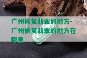 广州修复翡翠的地方-广州修复翡翠的地方在哪里