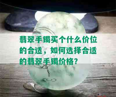 翡翠手镯买个什么价位的合适，如何选择合适的翡翠手镯价格？