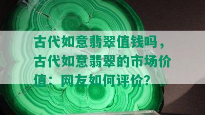 古代如意翡翠值钱吗，古代如意翡翠的市场价值：网友如何评价？